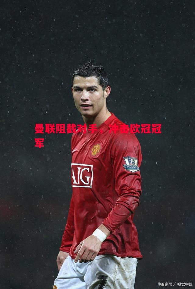 曼联阻截对手,冲击欧冠冠军 曼联阻截对手,冲击欧冠冠军