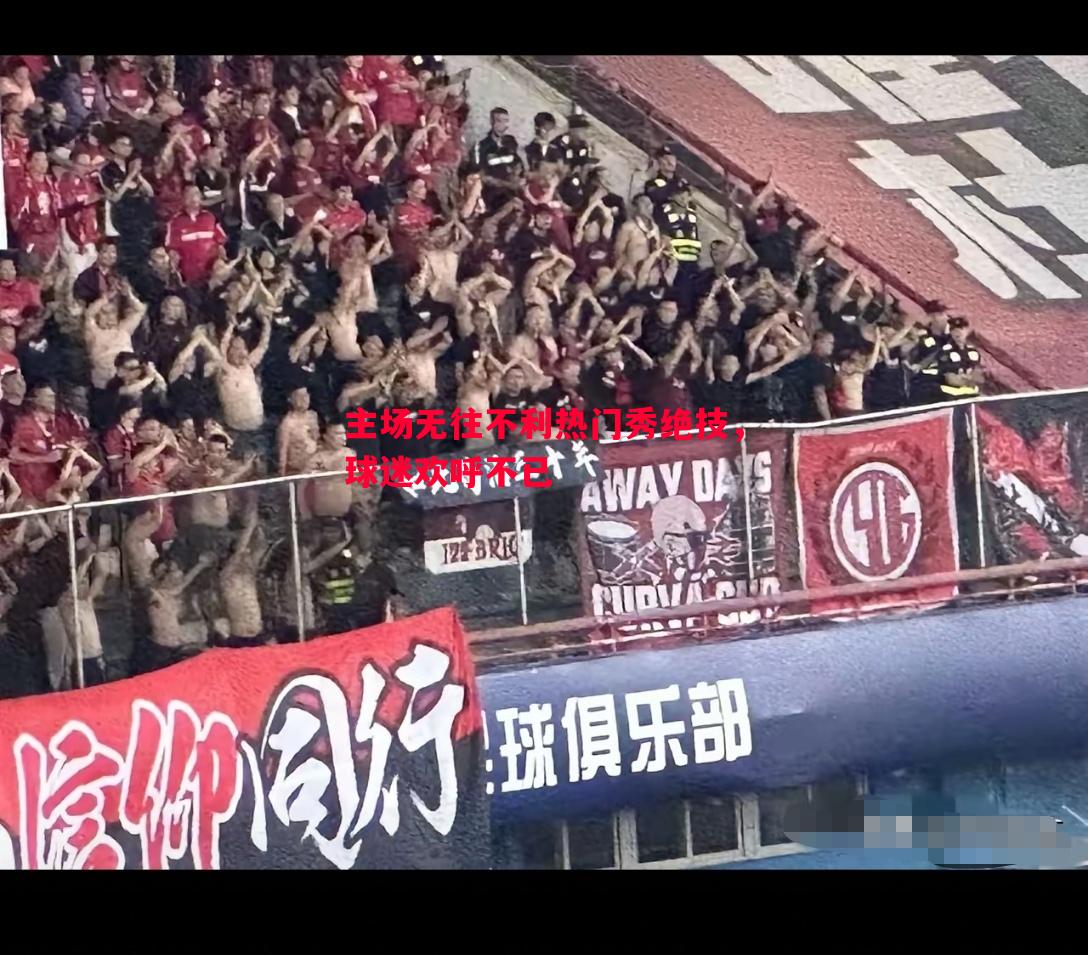 主场无往不利热门秀绝技,球迷欢呼不已 主场无往不利热门秀绝技,球迷欢呼不已