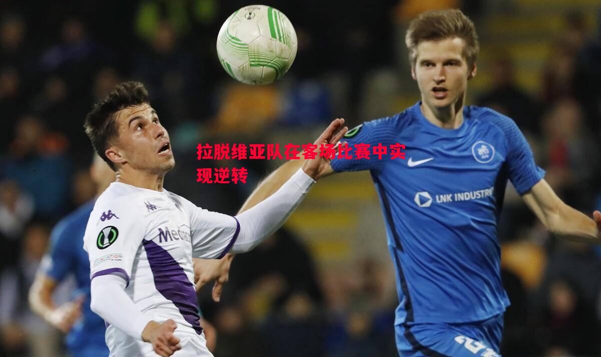 拉脱维亚队在客场比赛中实现逆转 拉脱维亚队在客场比赛中实现逆转