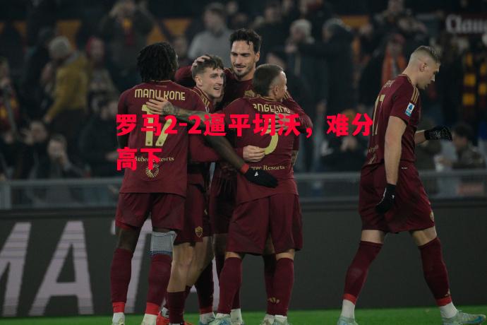 罗马2-2逼平切沃,难分高下 罗马2-2逼平切沃,难分高下