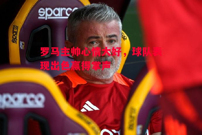 罗马主帅心情大好,球队表现出色赢得掌声 罗马主帅心情大好,球队表现出色赢得掌声