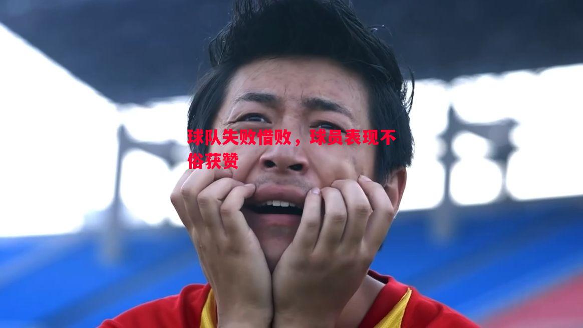 球队失败惜败,球员表现不俗获赞 球队失败惜败,球员表现不俗获赞