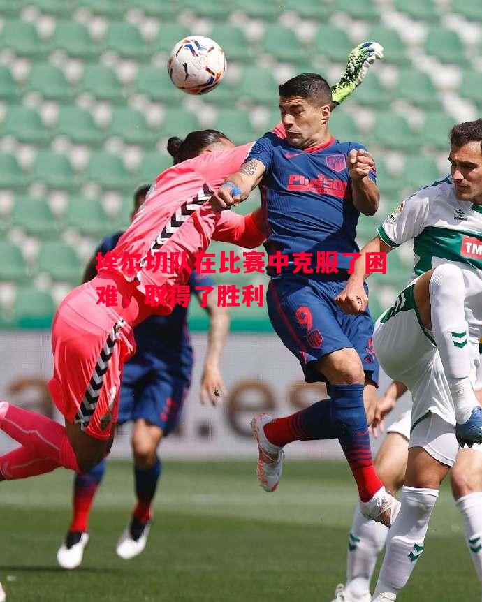 埃尔切队在比赛中克服了困难,取得了胜利 埃尔切队在比赛中克服了困难,取得了胜利