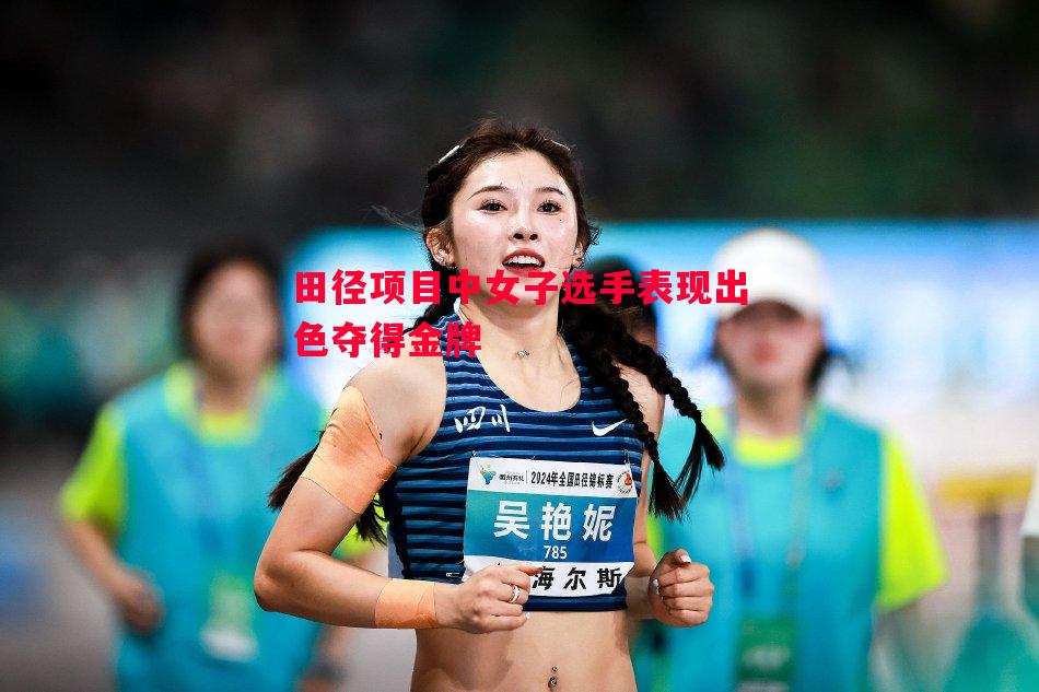 田径项目中女子选手表现出色夺得金牌 田径项目中女子选手表现出色夺得金牌