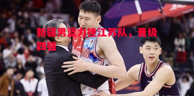 新疆男篮力挫江苏队,晋级四强 新疆男篮力挫江苏队,晋级四强