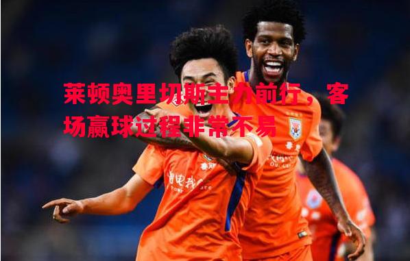 莱顿奥里切斯主力前行,客场赢球过程非常不易 莱顿奥里切斯主力前行,客场赢球过程非常不易