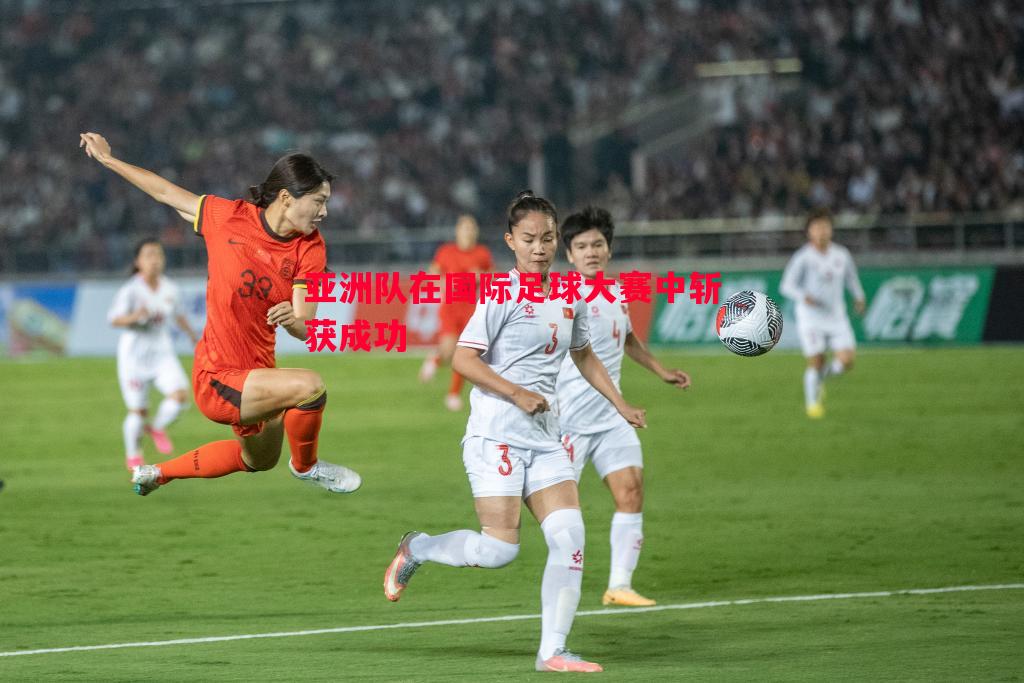 亚洲队在国际足球大赛中斩获成功 亚洲队在国际足球大赛中斩获成功