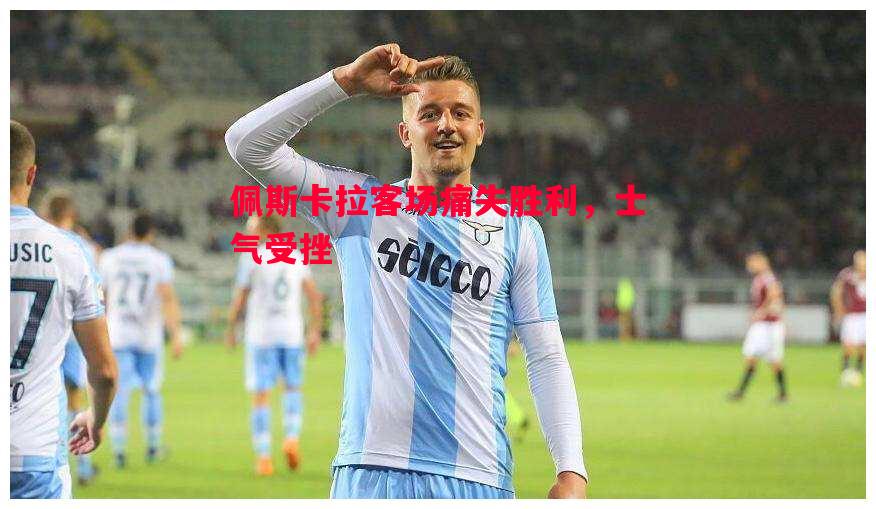 佩斯卡拉客场痛失胜利,士气受挫 佩斯卡拉客场痛失胜利,士气受挫