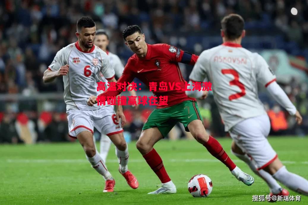 高温对决:青岛VS上海激情碰撞赢球在望 高温对决:青岛VS上海激情碰撞赢球在望