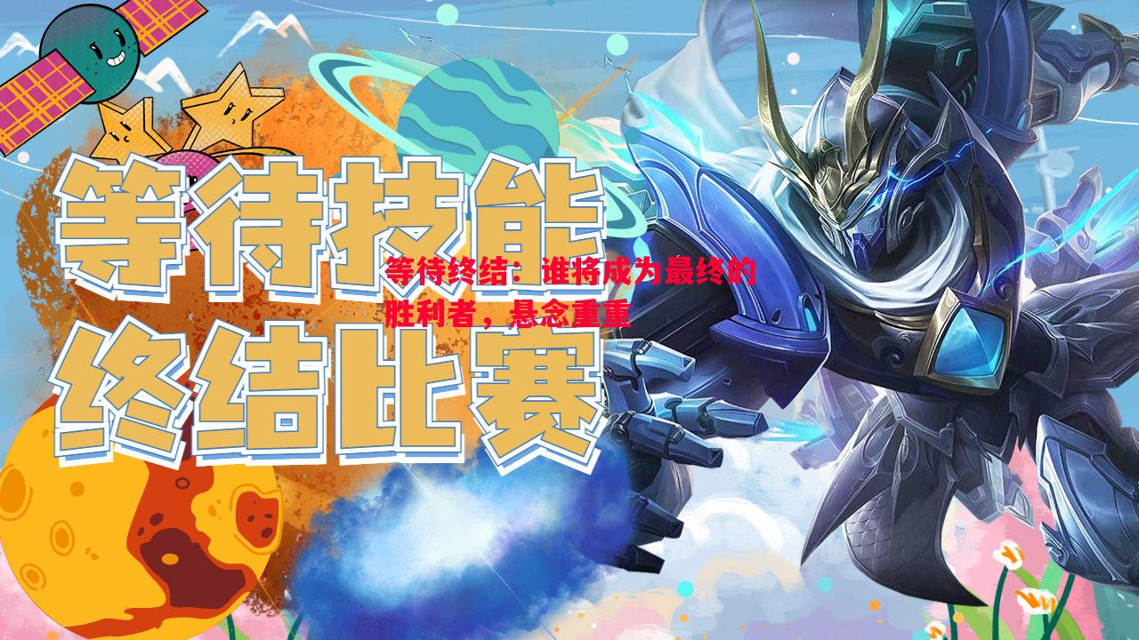 等待终结：谁将成为最终的胜利者，悬念重重