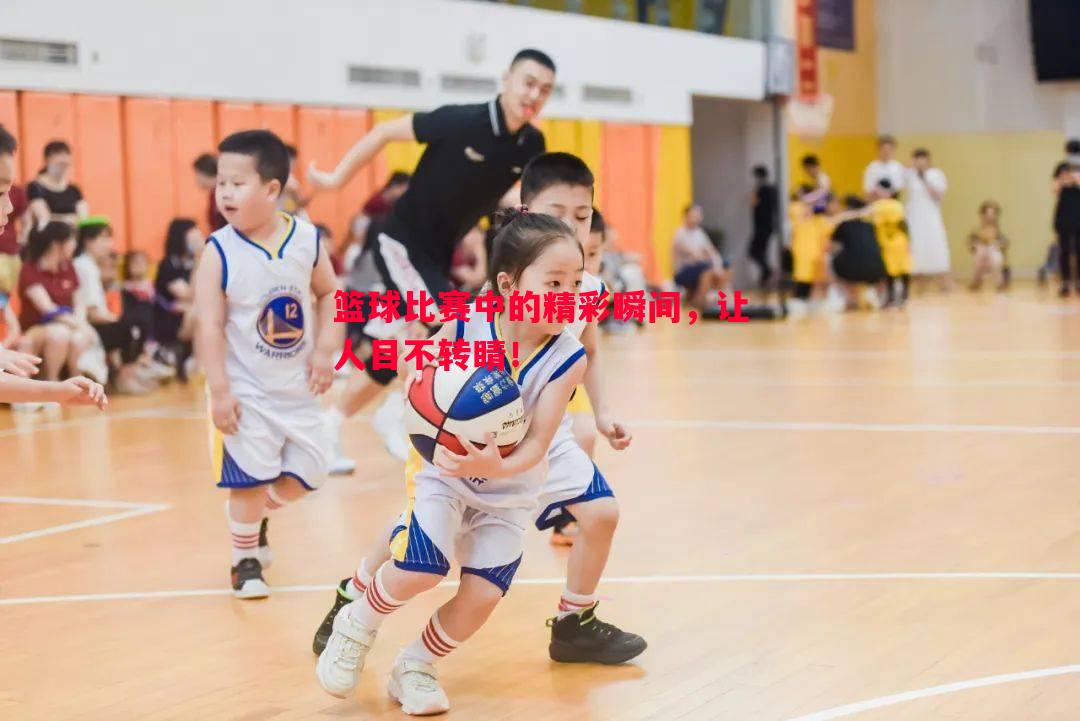 篮球比赛中的精彩瞬间,让人目不转睛! 篮球比赛中的精彩瞬间,让人目不转睛!