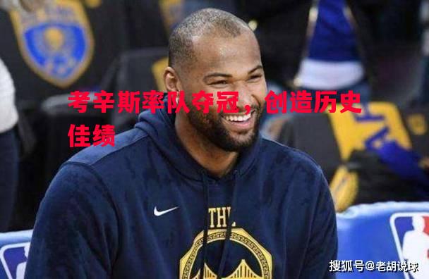 考辛斯率队夺冠,创造历史佳绩 考辛斯率队夺冠,创造历史佳绩