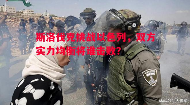 斯洛伐克挑战以色列,双方实力均衡将谁击败? 斯洛伐克挑战以色列,双方实力均衡将谁击败?