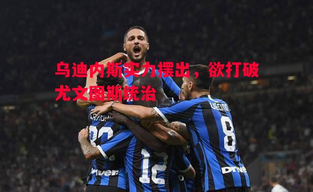 乌迪内斯实力摆出,欲打破尤文图斯统治 乌迪内斯实力摆出,欲打破尤文图斯统治