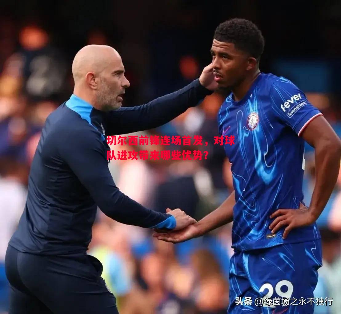 切尔西前锋连场首发,对球队进攻带来哪些优势? 切尔西前锋连场首发,对球队进攻带来哪些优势?