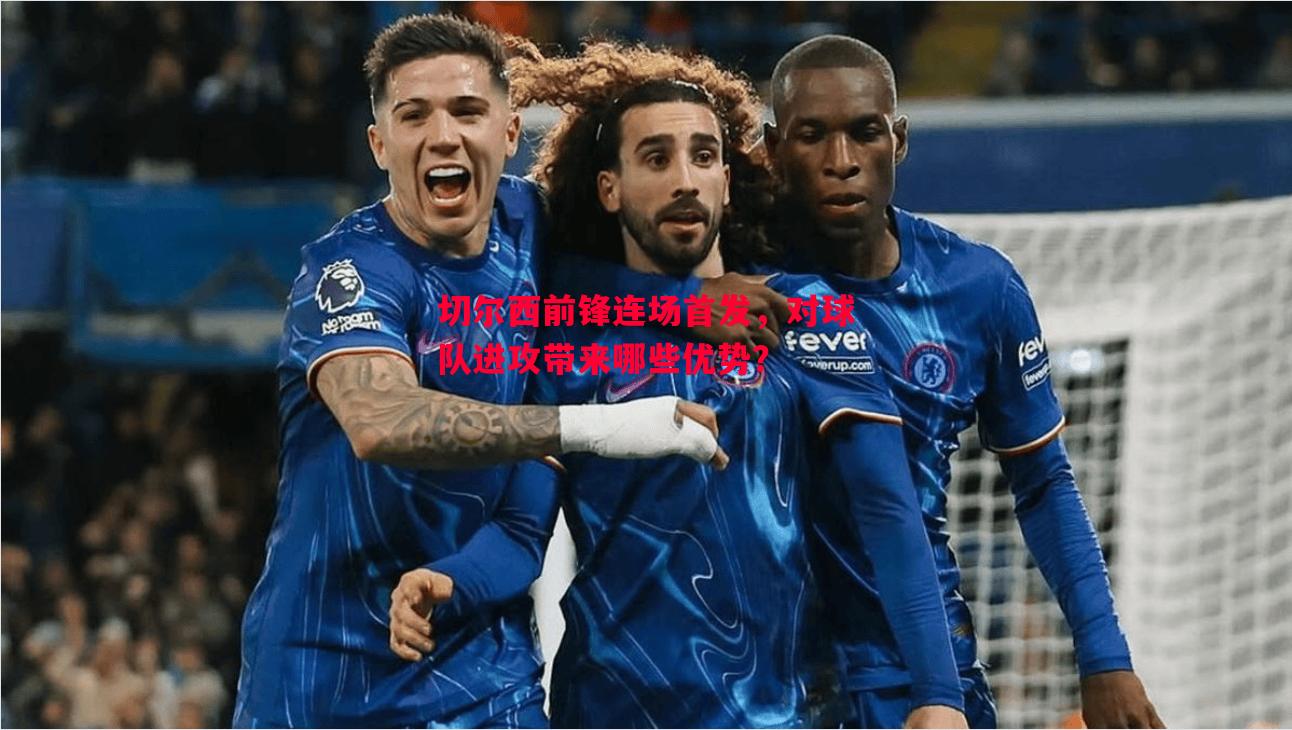 切尔西前锋连场首发,对球队进攻带来哪些优势? 切尔西前锋连场首发,对球队进攻带来哪些优势?
