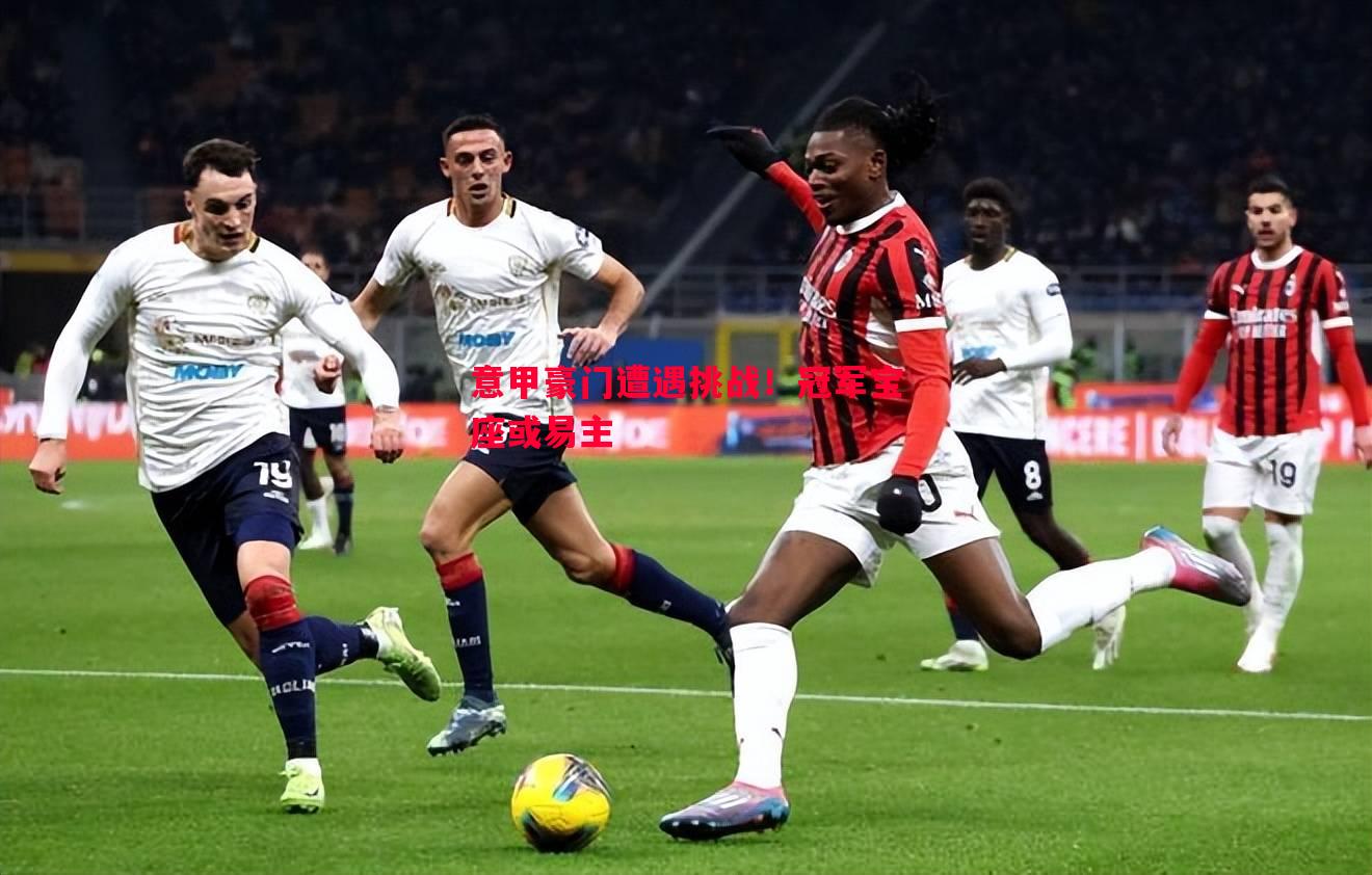意甲豪门遭遇挑战!冠军宝座或易主 意甲豪门遭遇挑战!冠军宝座或易主