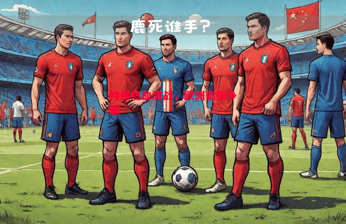 持续热血激战,欧洲豪强争霸 持续热血激战,欧洲豪强争霸