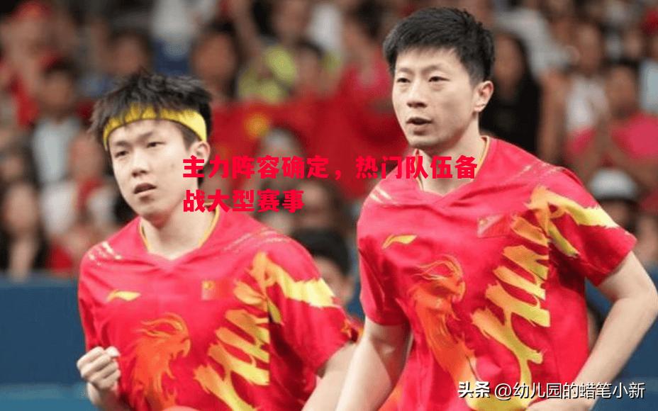 主力阵容确定,热门队伍备战大型赛事 主力阵容确定,热门队伍备战大型赛事