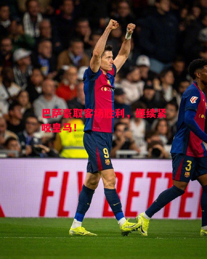 巴萨豪取客场胜利,继续紧咬皇马! 巴萨豪取客场胜利,继续紧咬皇马!