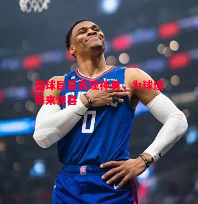 篮球巨星表现神勇,为球迷带来惊喜 篮球巨星表现神勇,为球迷带来惊喜