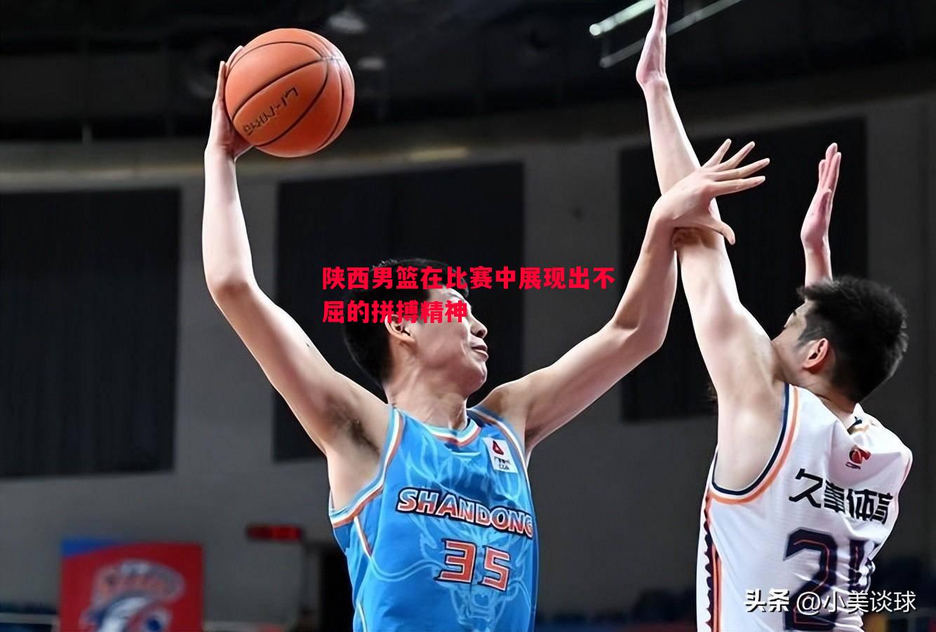 陕西男篮在比赛中展现出不屈的拼搏精神 陕西男篮在比赛中展现出不屈的拼搏精神