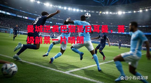 曼城逆袭巴黎圣日耳曼,晋级前景一片晴朗 曼城逆袭巴黎圣日耳曼,晋级前景一片晴朗