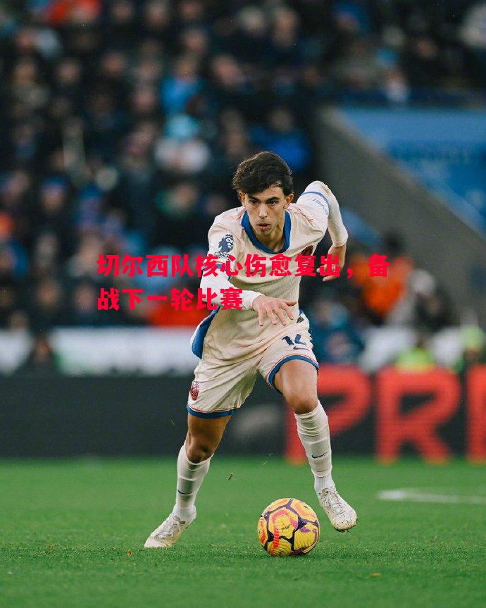 切尔西队核心伤愈复出,备战下一轮比赛 切尔西队核心伤愈复出,备战下一轮比赛