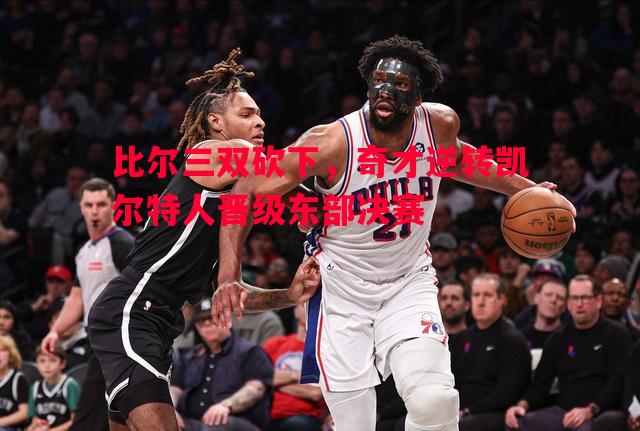 比尔三双砍下,奇才逆转凯尔特人晋级东部决赛 比尔三双砍下,奇才逆转凯尔特人晋级东部决赛