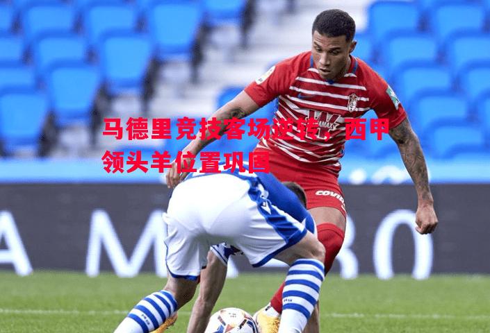 马德里竞技客场逆转,西甲领头羊位置巩固 马德里竞技客场逆转,西甲领头羊位置巩固