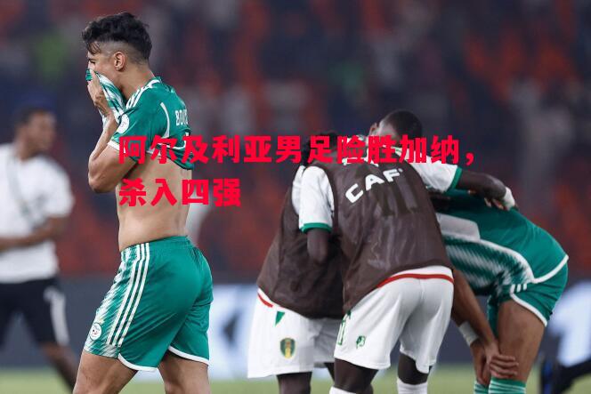 阿尔及利亚男足险胜加纳,杀入四强 阿尔及利亚男足险胜加纳,杀入四强