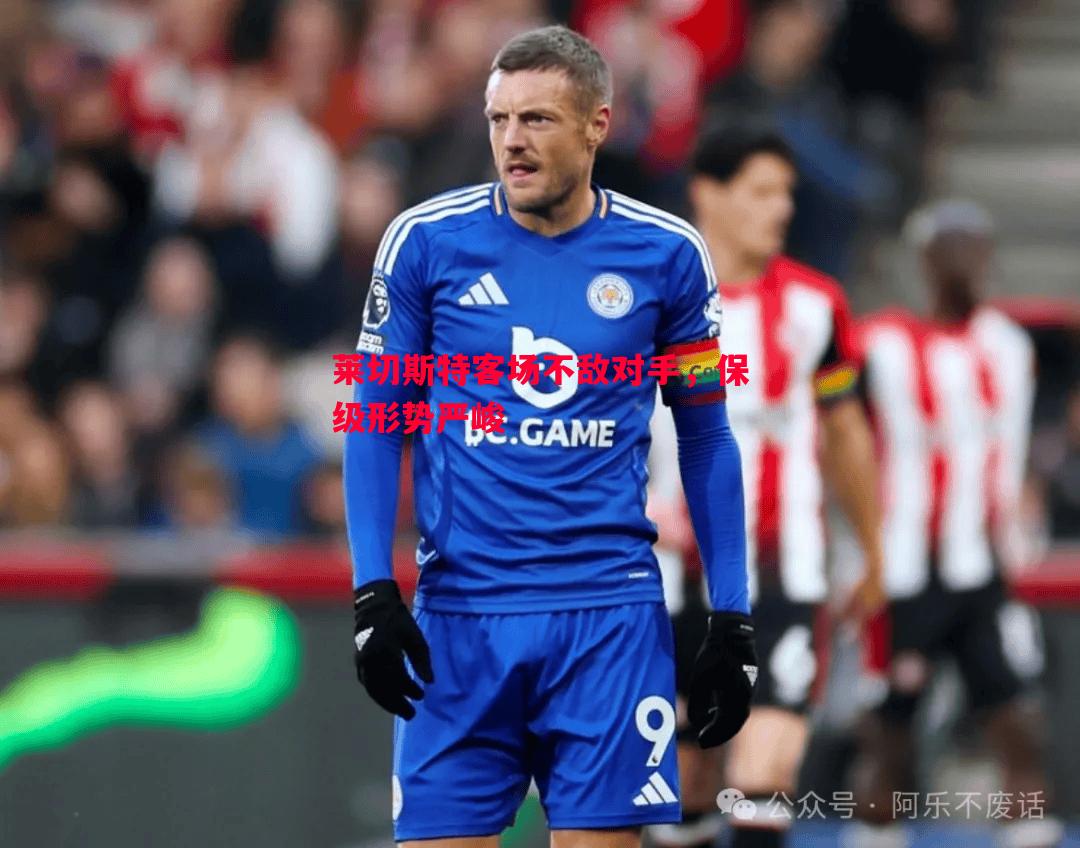 莱切斯特客场不敌对手,保级形势严峻 莱切斯特客场不敌对手,保级形势严峻
