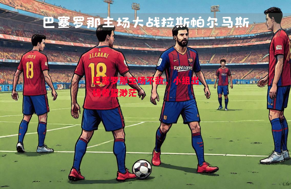 巴塞罗那主场不敌,小组出线希望渺茫 巴塞罗那主场不敌,小组出线希望渺茫