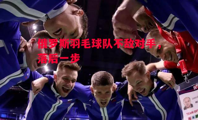俄罗斯羽毛球队不敌对手,落后一步 俄罗斯羽毛球队不敌对手,落后一步