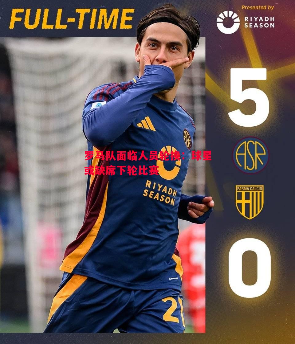 罗马队面临人员轮换:球星或缺席下轮比赛 罗马队面临人员轮换:球星或缺席下轮比赛