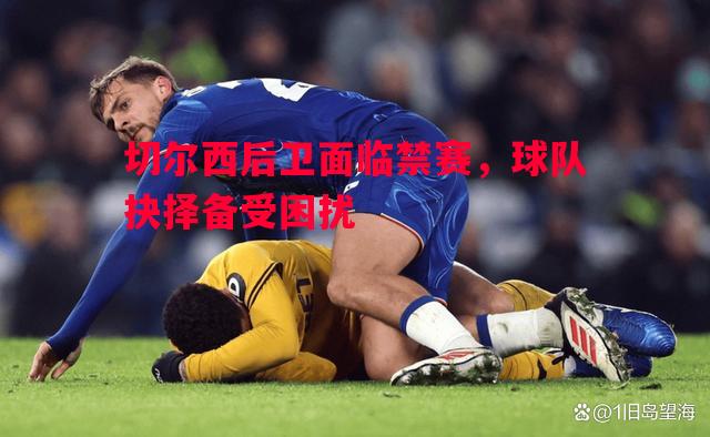 切尔西后卫面临禁赛,球队抉择备受困扰 切尔西后卫面临禁赛,球队抉择备受困扰