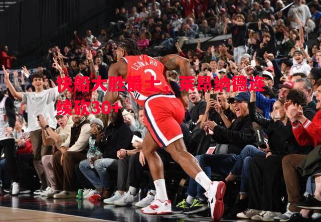 快船大胜爵士,莱昂纳德连续砍30+ 快船大胜爵士,莱昂纳德连续砍30+