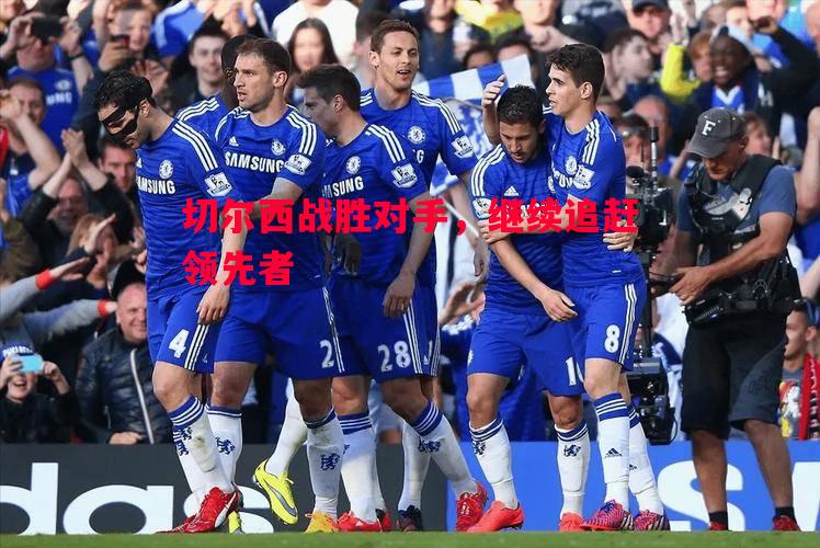 切尔西战胜对手,继续追赶领先者 切尔西战胜对手,继续追赶领先者