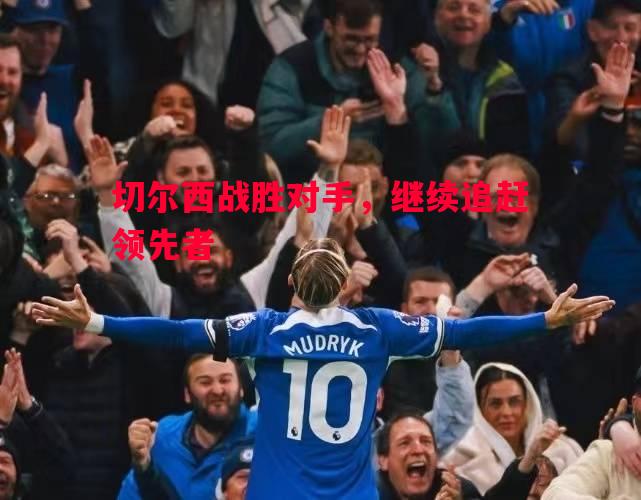 切尔西战胜对手,继续追赶领先者 切尔西战胜对手,继续追赶领先者