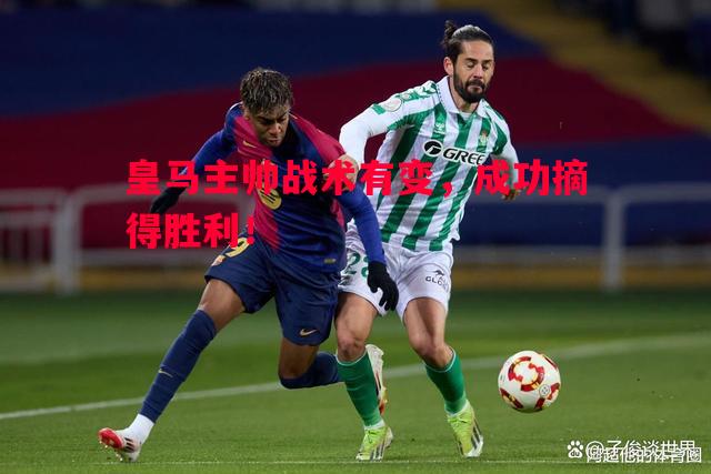 皇马主帅战术有变,成功摘得胜利! 皇马主帅战术有变,成功摘得胜利!
