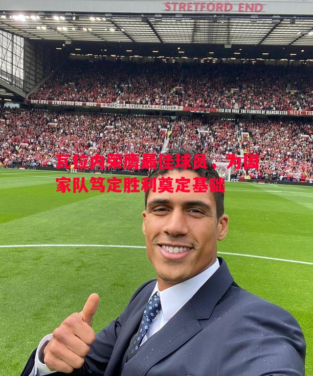 瓦拉内荣膺最佳球员,为国家队笃定胜利奠定基础 瓦拉内荣膺最佳球员,为国家队笃定胜利奠定基础