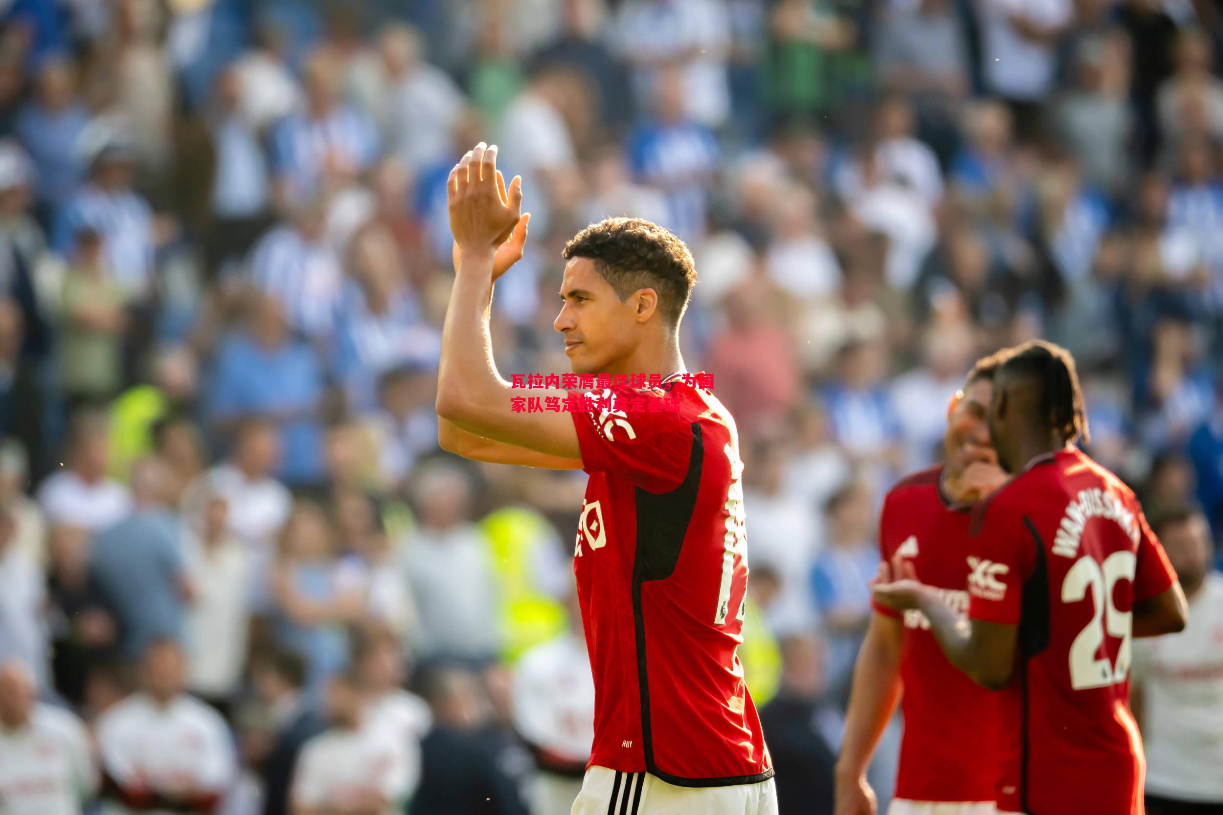 瓦拉内荣膺最佳球员,为国家队笃定胜利奠定基础 瓦拉内荣膺最佳球员,为国家队笃定胜利奠定基础