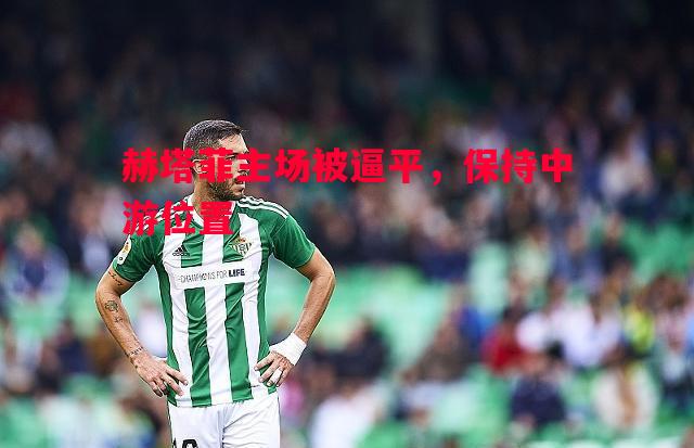 赫塔菲主场被逼平,保持中游位置 赫塔菲主场被逼平,保持中游位置