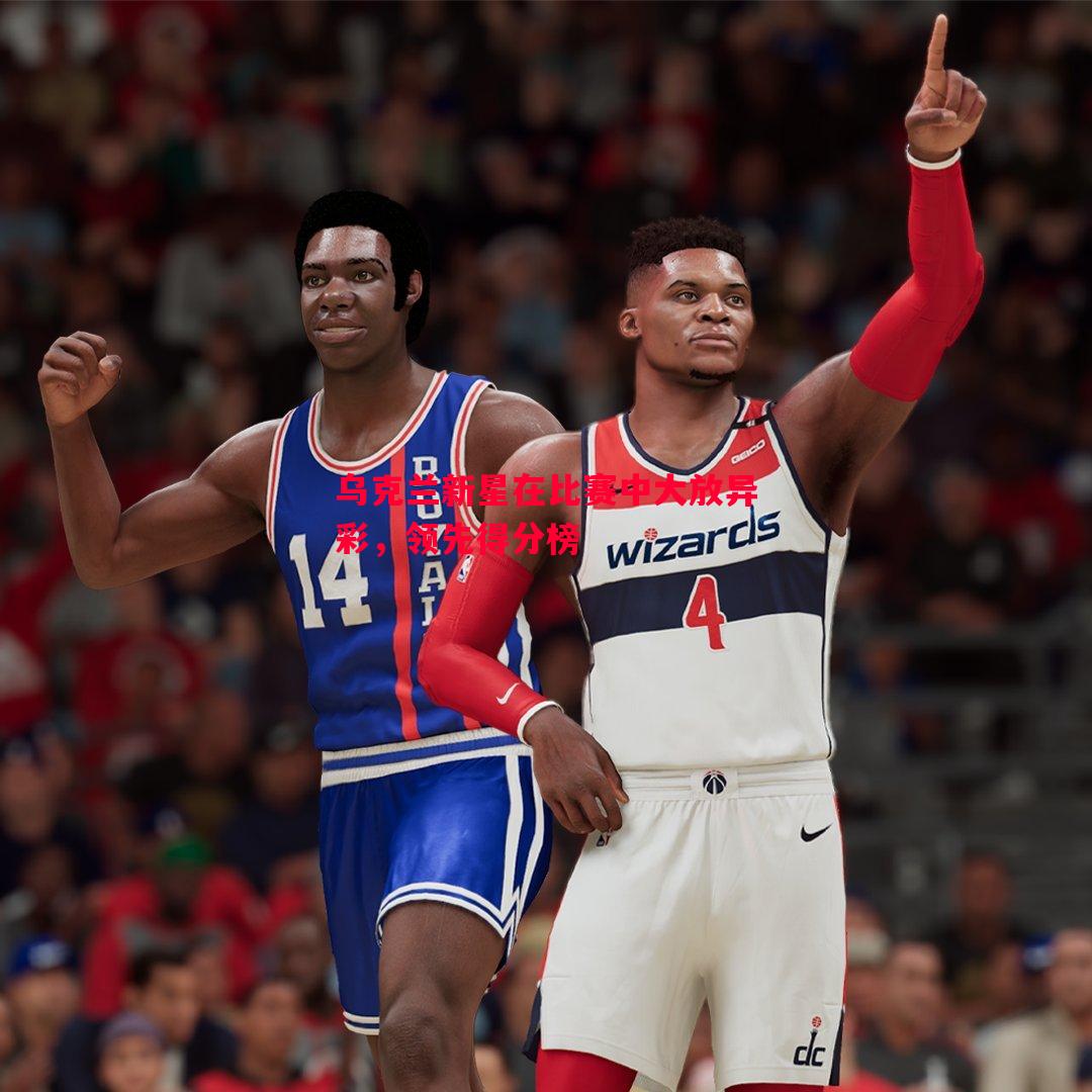 乌克兰新星在比赛中大放异彩,领先得分榜 乌克兰新星在比赛中大放异彩,领先得分榜