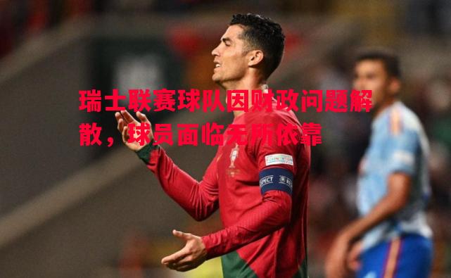 瑞士联赛球队因财政问题解散,球员面临无所依靠 瑞士联赛球队因财政问题解散,球员面临无所依靠