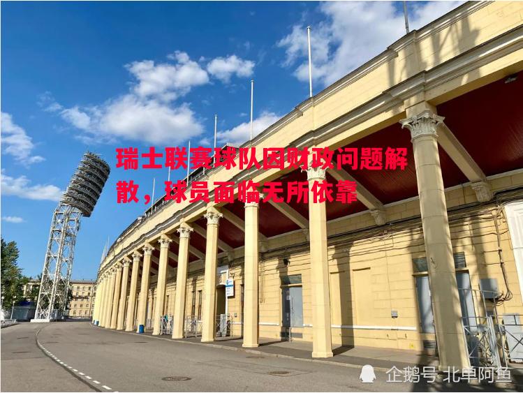 瑞士联赛球队因财政问题解散,球员面临无所依靠 瑞士联赛球队因财政问题解散,球员面临无所依靠