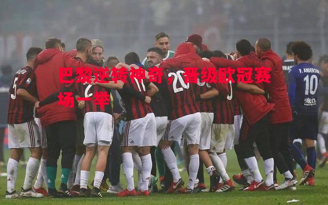 巴黎逆转神奇,晋级欧冠赛场一举 巴黎逆转神奇,晋级欧冠赛场一举