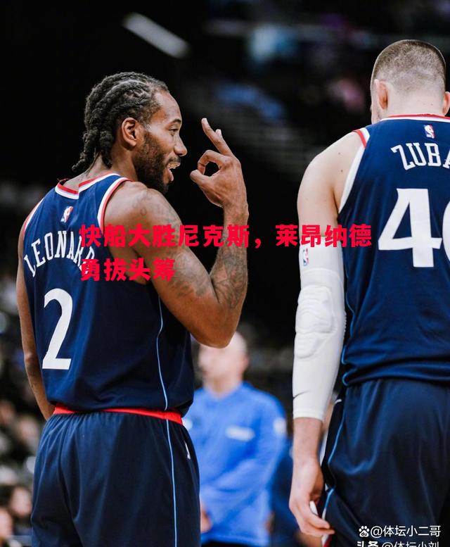 快船大胜尼克斯,莱昂纳德勇拔头筹 快船大胜尼克斯,莱昂纳德勇拔头筹