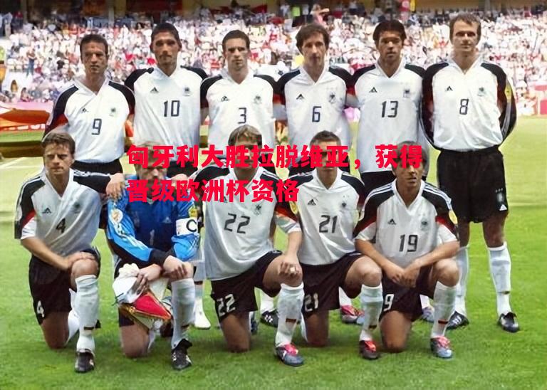 匈牙利大胜拉脱维亚,获得晋级欧洲杯资格 匈牙利大胜拉脱维亚,获得晋级欧洲杯资格