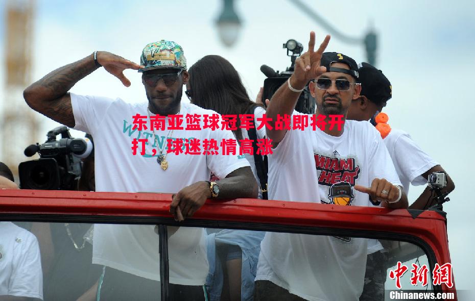 东南亚篮球冠军大战即将开打,球迷热情高涨 东南亚篮球冠军大战即将开打,球迷热情高涨